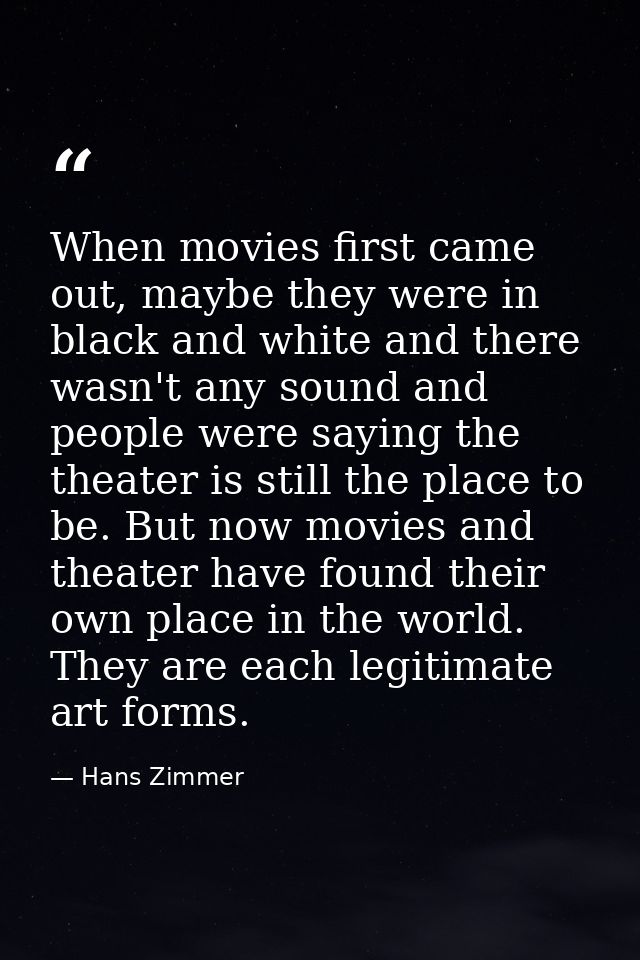 When movies first came out, maybe they were in black and white and there wasn't any sound and people were saying the the — Hans Zimmer