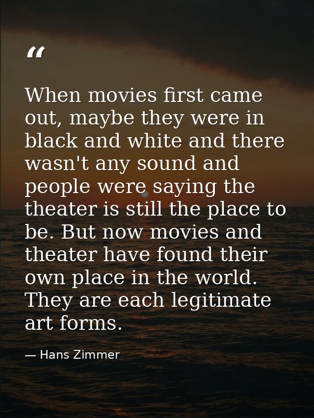 When movies first came out, maybe they were in black and white and there wasn't any sound and people were saying the the — Hans Zimmer