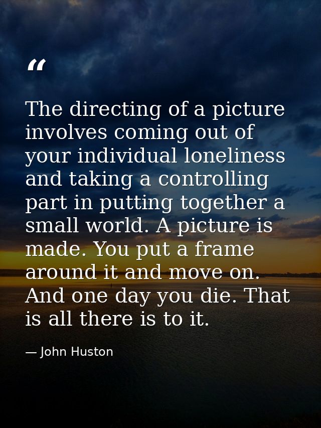 The directing of a picture involves coming out of your individual loneliness and taking a controlling part in putting to — John Huston