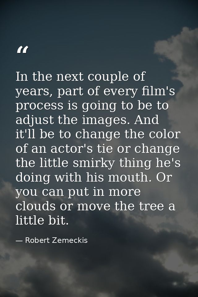 In the next couple of years, part of every film's process is going to be to adjust the images. And it'll be to change th — Robert Zemeckis