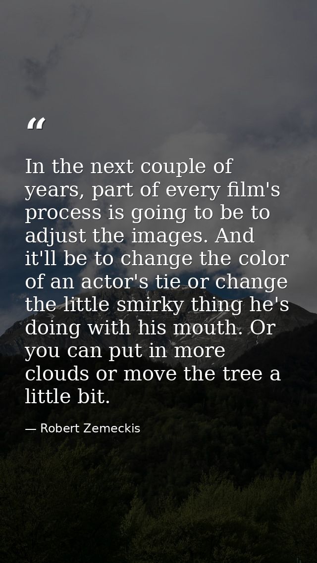 In the next couple of years, part of every film's process is going to be to adjust the images. And it'll be to change th — Robert Zemeckis