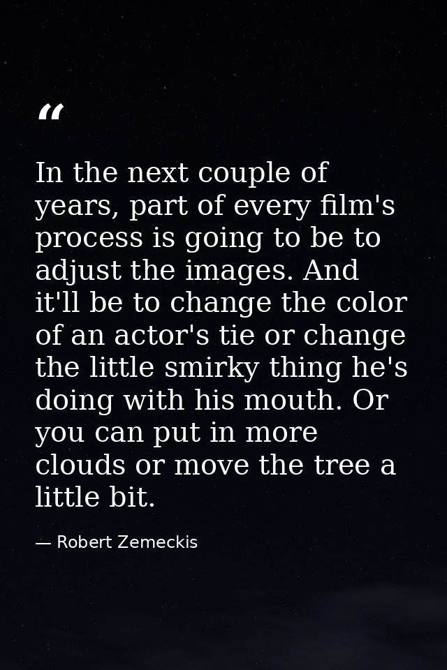 In the next couple of years, part of every film's process is going to be to adjust the images. And it'll be to change th — Robert Zemeckis