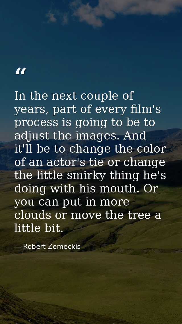 In the next couple of years, part of every film's process is going to be to adjust the images. And it'll be to change th — Robert Zemeckis