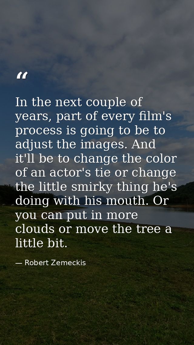 In the next couple of years, part of every film's process is going to be to adjust the images. And it'll be to change th — Robert Zemeckis