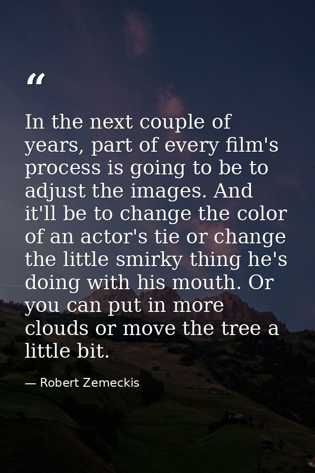 In the next couple of years, part of every film's process is going to be to adjust the images. And it'll be to change th — Robert Zemeckis