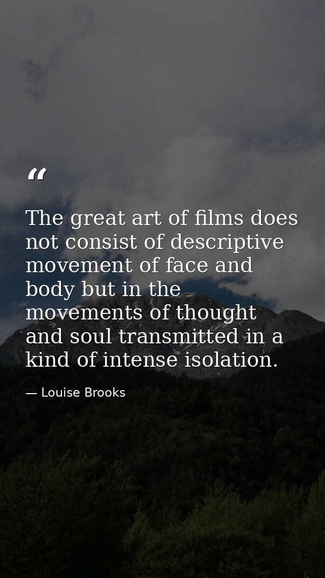 The great art of films does not consist of descriptive movement of face and body but in the movements of thought and sou — Louise Brooks