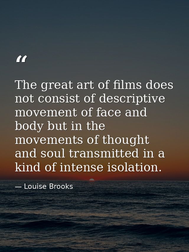 The great art of films does not consist of descriptive movement of face and body but in the movements of thought and sou — Louise Brooks