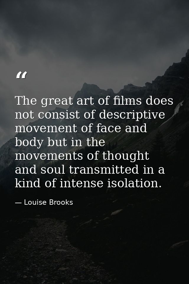 The great art of films does not consist of descriptive movement of face and body but in the movements of thought and sou — Louise Brooks