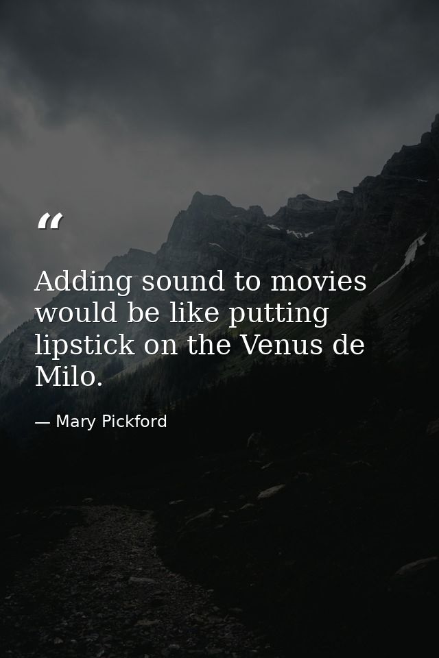 Adding sound to movies would be like putting lipstick on the Venus de Milo. — Mary Pickford