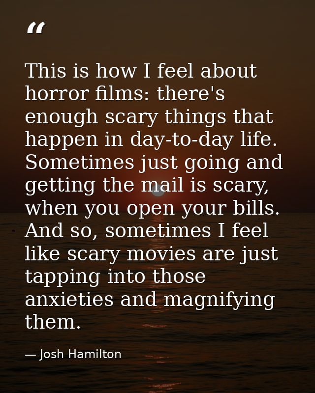 This is how I feel about horror films: there's enough scary things that happen in day-to-day life. Sometimes just going  — Josh Hamilton