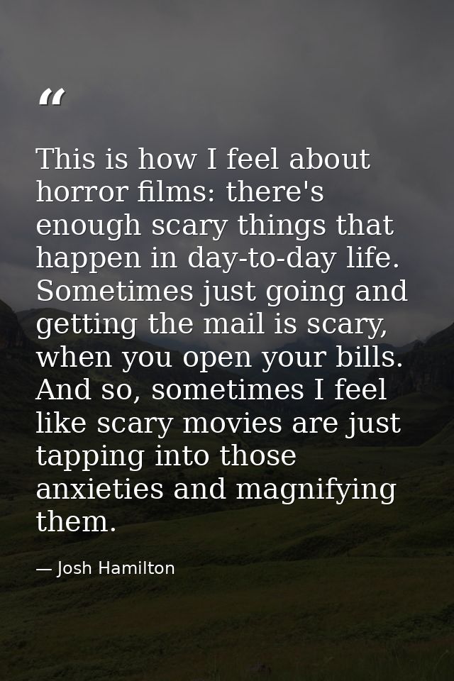 This is how I feel about horror films: there's enough scary things that happen in day-to-day life. Sometimes just going  — Josh Hamilton