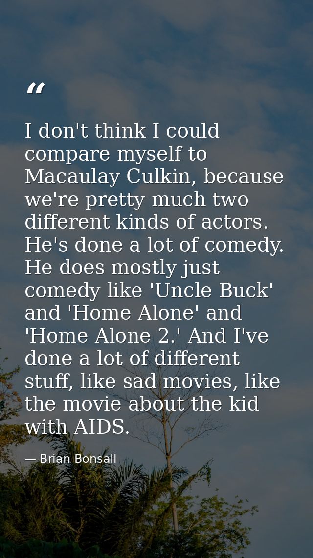 I don't think I could compare myself to Macaulay Culkin, because we're pretty much two different kinds of actors. He's d — Brian Bonsall
