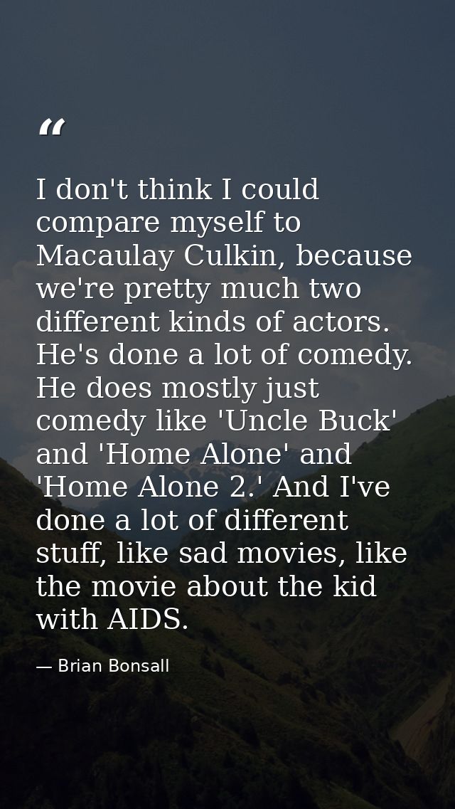 I don't think I could compare myself to Macaulay Culkin, because we're pretty much two different kinds of actors. He's d — Brian Bonsall