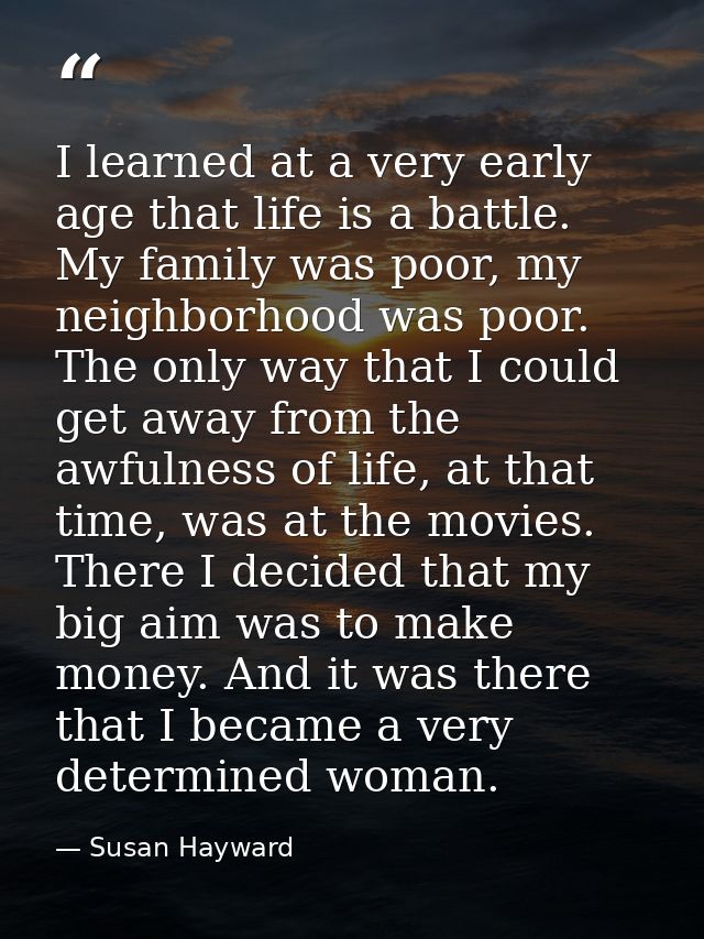 I learned at a very early age that life is a battle. My family was poor, my neighborhood was poor. The only way that I c — Susan Hayward