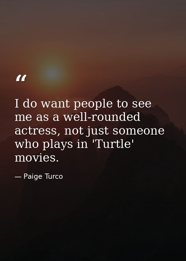 I do want people to see me as a well-rounded actress, not just someone who plays in 'Turtle' movies. — Paige Turco