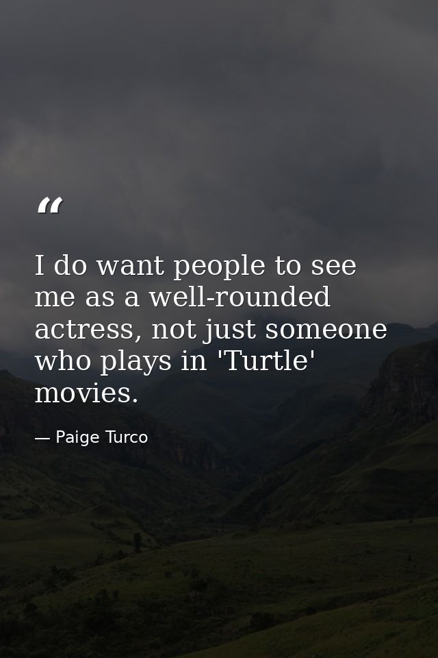I do want people to see me as a well-rounded actress, not just someone who plays in 'Turtle' movies. — Paige Turco