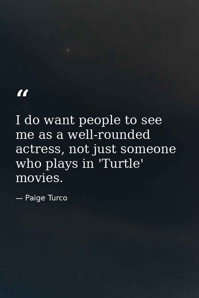 I do want people to see me as a well-rounded actress, not just someone who plays in 'Turtle' movies. — Paige Turco