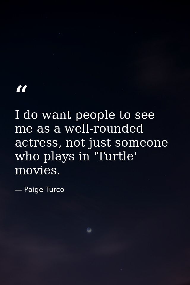 I do want people to see me as a well-rounded actress, not just someone who plays in 'Turtle' movies. — Paige Turco