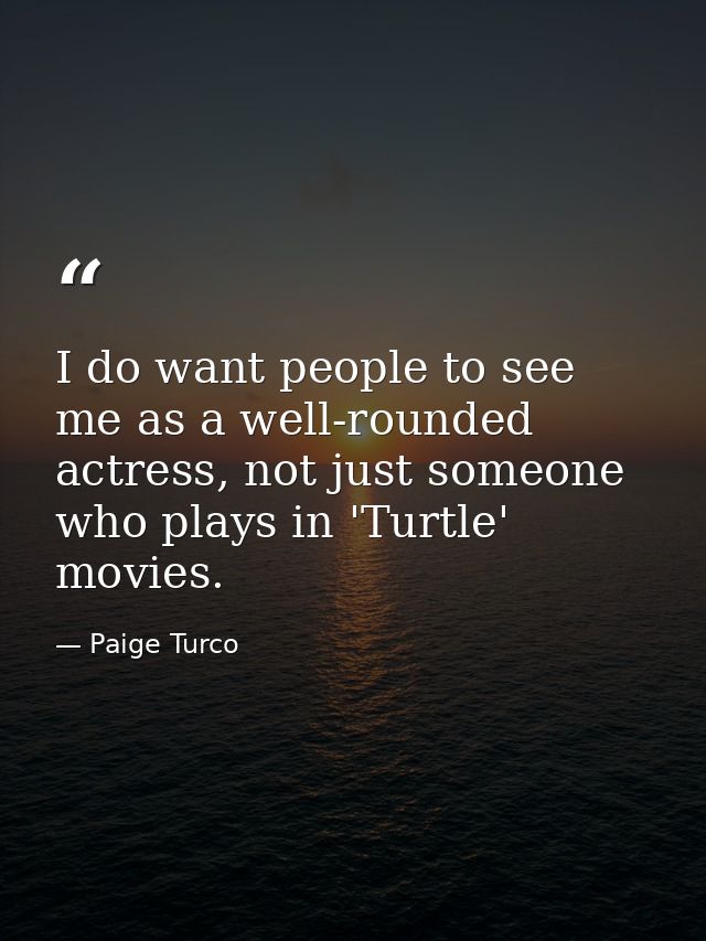 I do want people to see me as a well-rounded actress, not just someone who plays in 'Turtle' movies. — Paige Turco