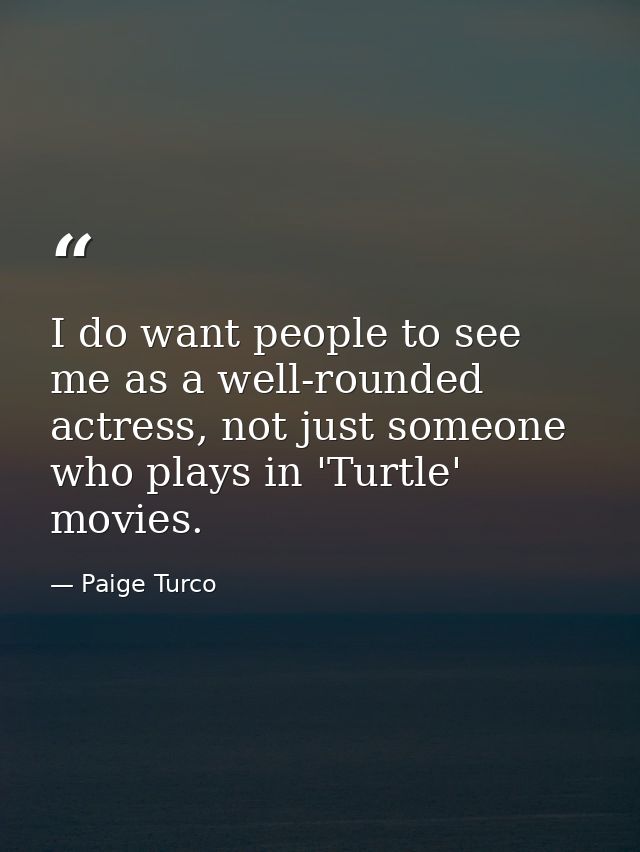 I do want people to see me as a well-rounded actress, not just someone who plays in 'Turtle' movies. — Paige Turco
