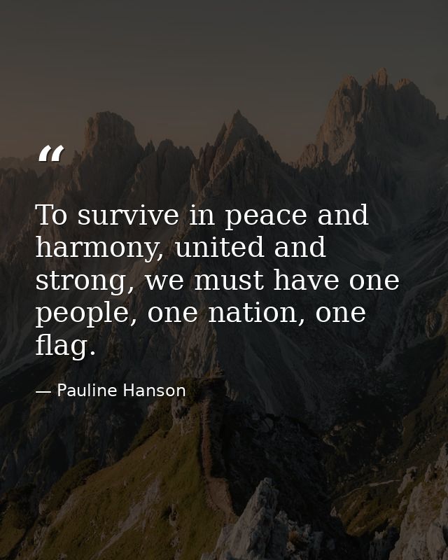 To survive in peace and harmony, united and strong, we must have one people, one nation, one flag. — Pauline Hanson