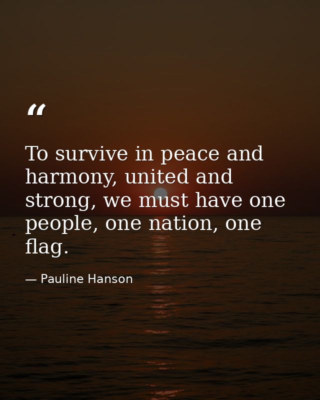 To survive in peace and harmony, united and strong, we must have one people, one nation, one flag. — Pauline Hanson