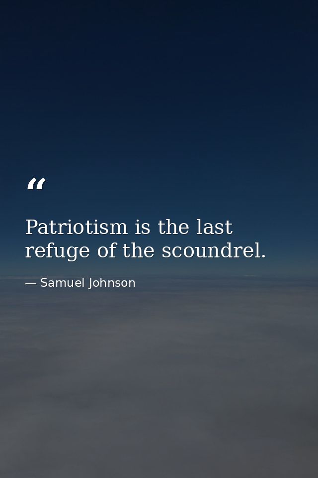 Patriotism is the last refuge of the scoundrel. — Samuel Johnson