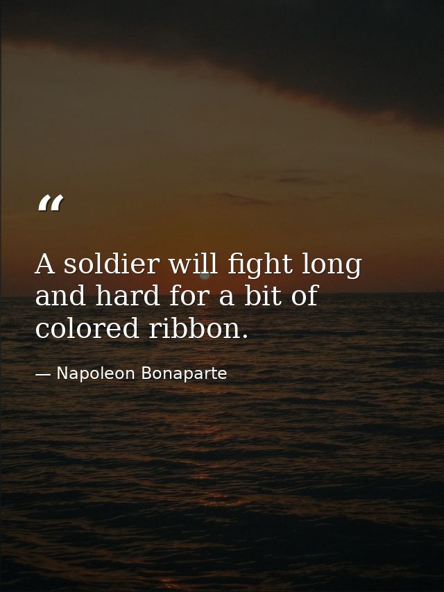 A soldier will fight long and hard for a bit of colored ribbon. — Napoleon Bonaparte