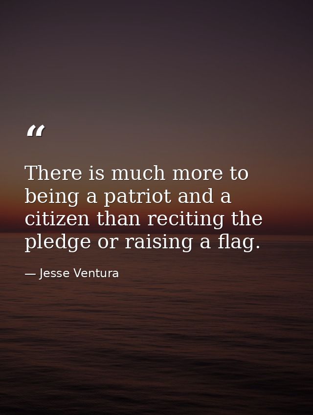 There is much more to being a patriot and a citizen than reciting the pledge or raising a flag. — Jesse Ventura