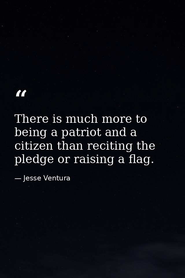 There is much more to being a patriot and a citizen than reciting the pledge or raising a flag. — Jesse Ventura