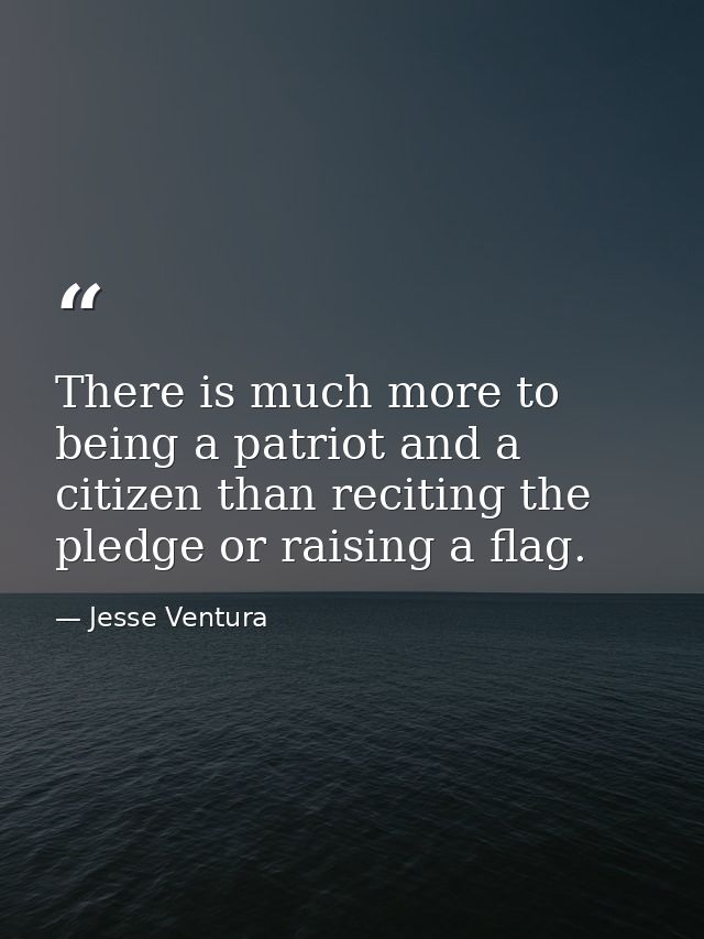There is much more to being a patriot and a citizen than reciting the pledge or raising a flag. — Jesse Ventura