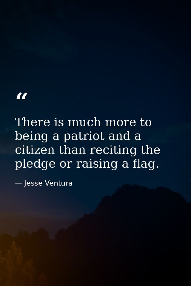 There is much more to being a patriot and a citizen than reciting the pledge or raising a flag. — Jesse Ventura