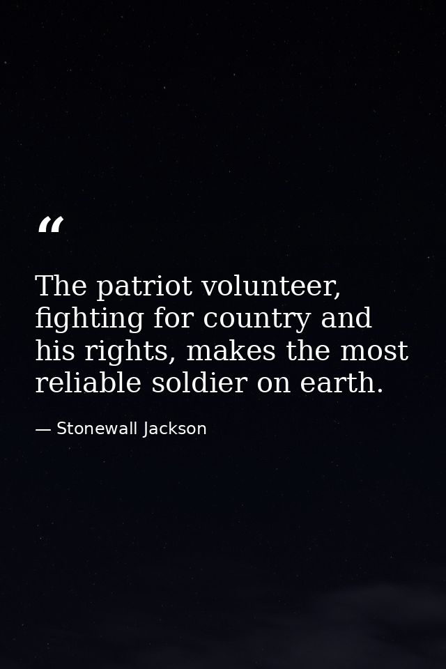The patriot volunteer, fighting for country and his rights, makes the most reliable soldier on earth. — Stonewall Jackson