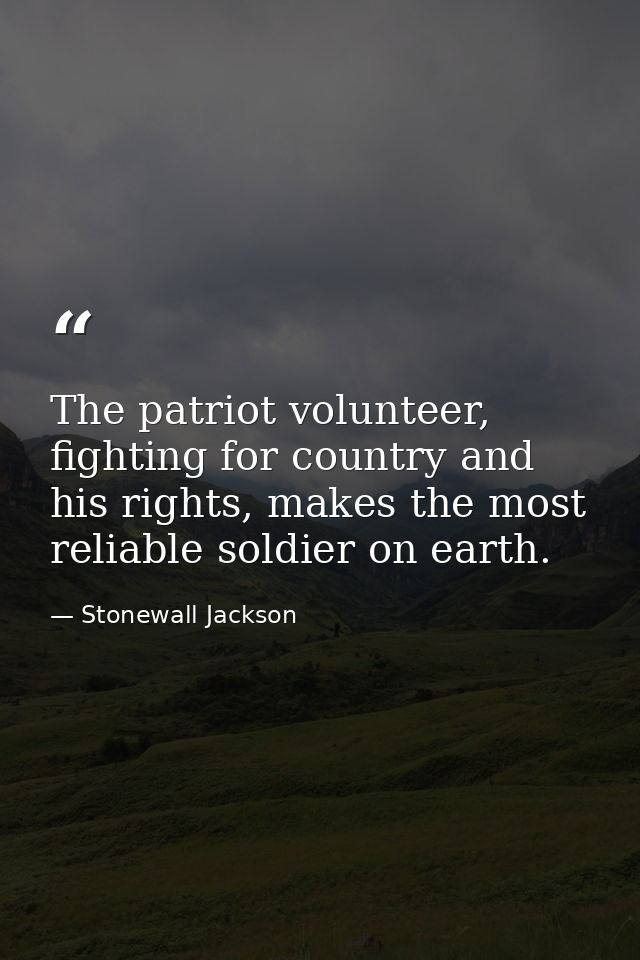The patriot volunteer, fighting for country and his rights, makes the most reliable soldier on earth. — Stonewall Jackson