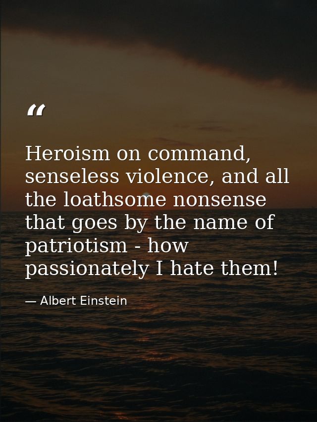 Heroism on command, senseless violence, and all the loathsome nonsense that goes by the name of patriotism - how passion — Albert Einstein