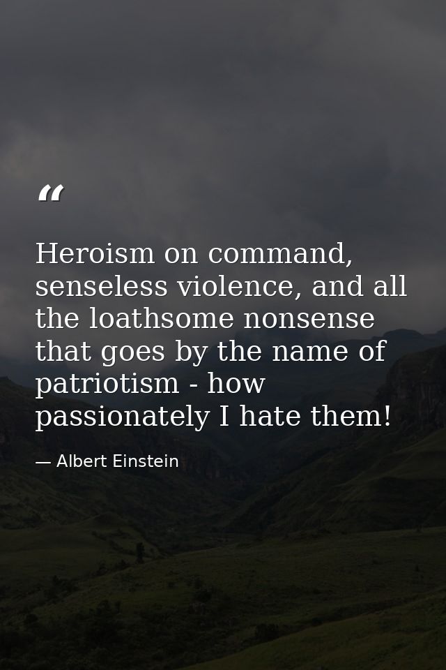 Heroism on command, senseless violence, and all the loathsome nonsense that goes by the name of patriotism - how passion — Albert Einstein