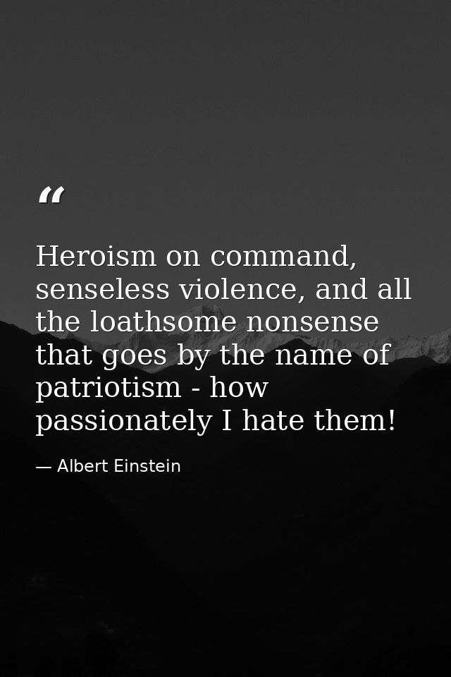 Heroism on command, senseless violence, and all the loathsome nonsense that goes by the name of patriotism - how passion — Albert Einstein