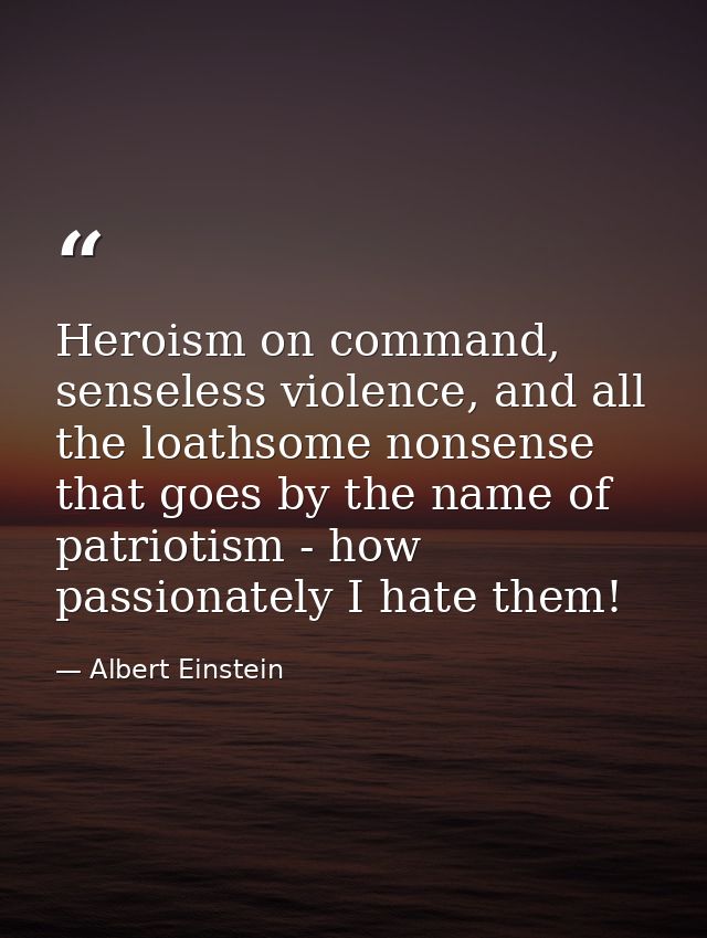 Heroism on command, senseless violence, and all the loathsome nonsense that goes by the name of patriotism - how passion — Albert Einstein