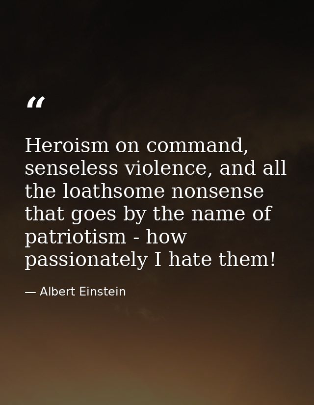 Heroism on command, senseless violence, and all the loathsome nonsense that goes by the name of patriotism - how passion — Albert Einstein