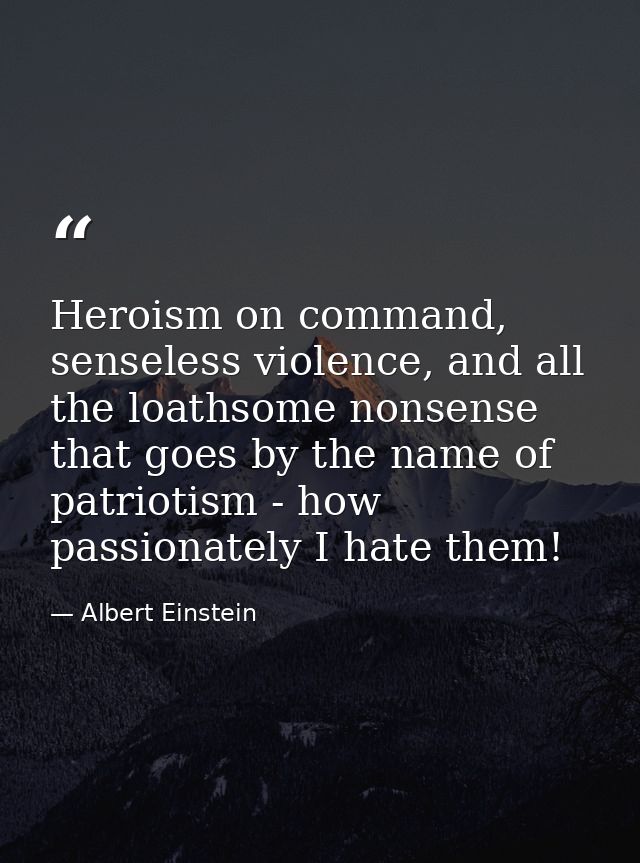Heroism on command, senseless violence, and all the loathsome nonsense that goes by the name of patriotism - how passion — Albert Einstein
