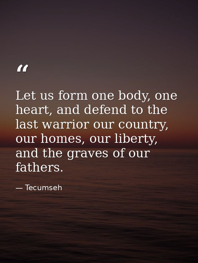 Let us form one body, one heart, and defend to the last warrior our country, our homes, our liberty, and the graves of o — Tecumseh