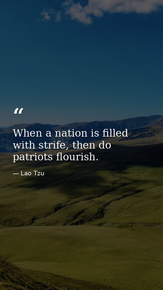 When a nation is filled with strife, then do patriots flourish. — Lao Tzu