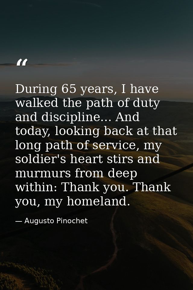 During 65 years, I have walked the path of duty and discipline... And today, looking back at that long path of service,  — Augusto Pinochet