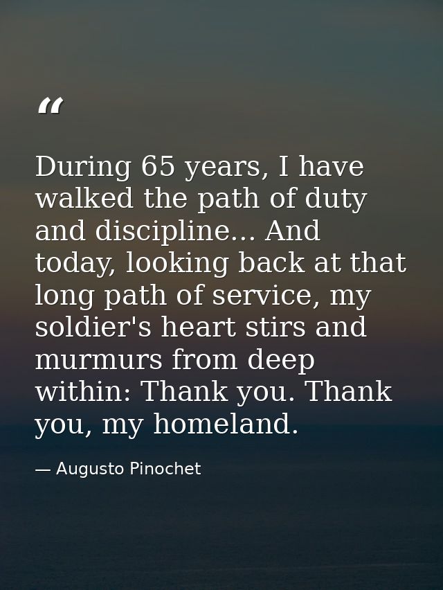 During 65 years, I have walked the path of duty and discipline... And today, looking back at that long path of service,  — Augusto Pinochet