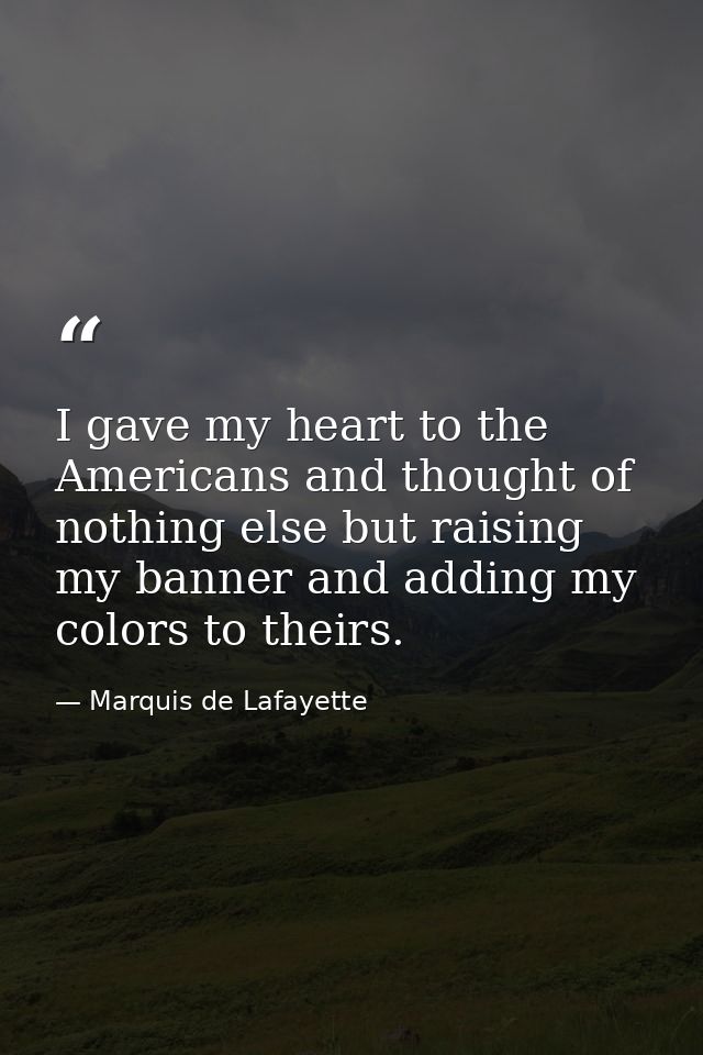 I gave my heart to the Americans and thought of nothing else but raising my banner and adding my colors to theirs. — Marquis de Lafayette