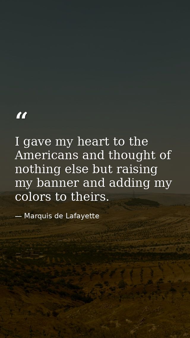I gave my heart to the Americans and thought of nothing else but raising my banner and adding my colors to theirs. — Marquis de Lafayette