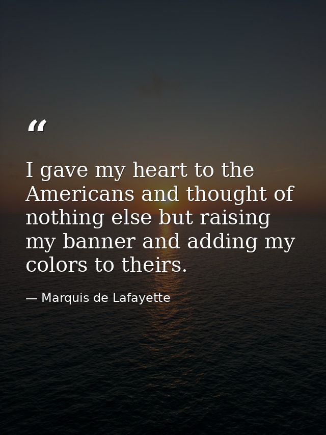 I gave my heart to the Americans and thought of nothing else but raising my banner and adding my colors to theirs. — Marquis de Lafayette