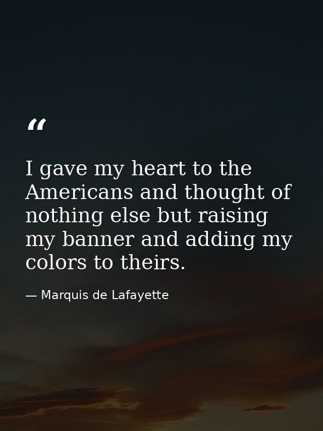 I gave my heart to the Americans and thought of nothing else but raising my banner and adding my colors to theirs. — Marquis de Lafayette