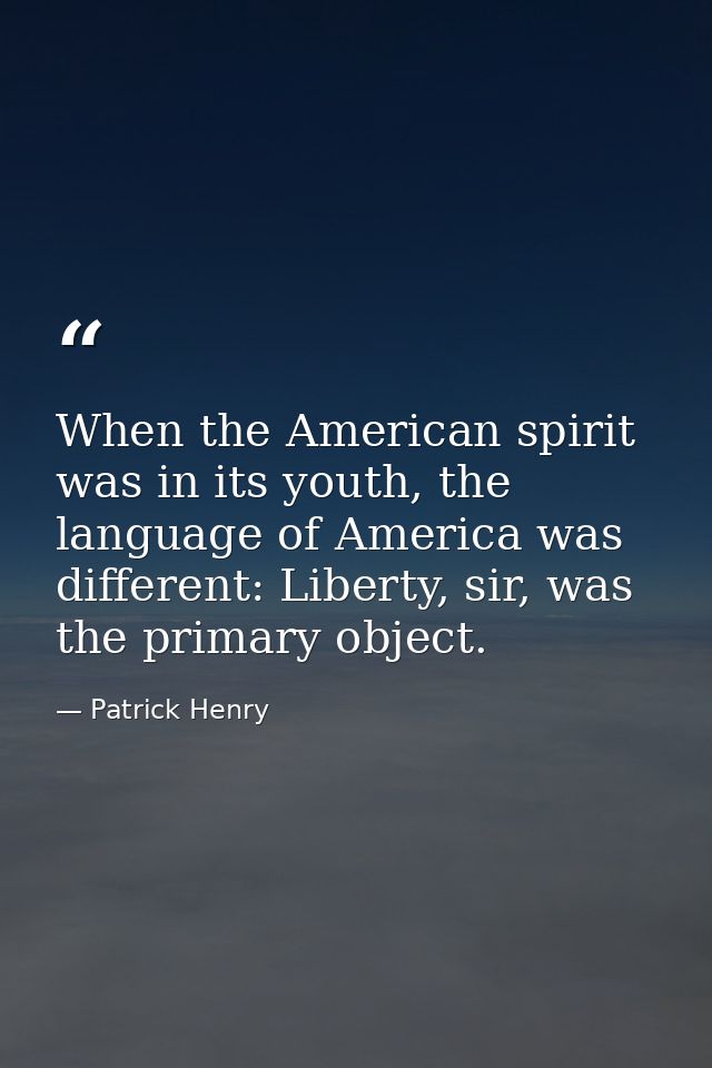When the American spirit was in its youth, the language of America was different: Liberty, sir, was the primary object. — Patrick Henry