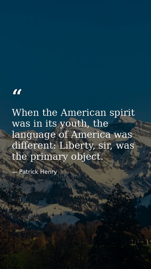 When the American spirit was in its youth, the language of America was different: Liberty, sir, was the primary object. — Patrick Henry